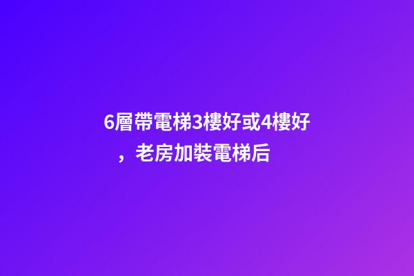 6層帶電梯3樓好或4樓好，老房加裝電梯后